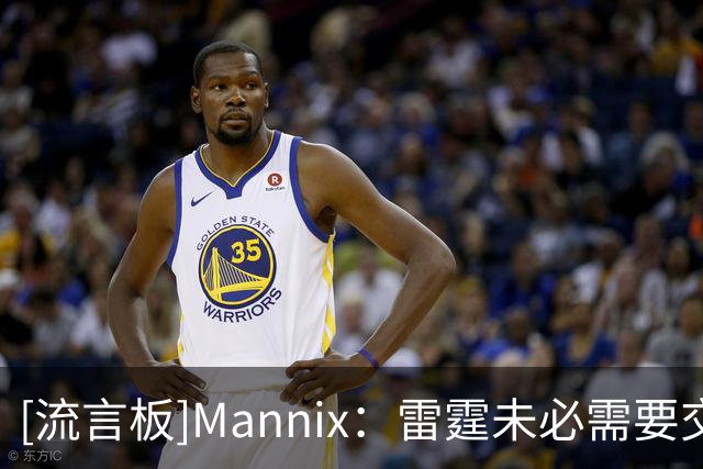 [流言板]Mannix：雷霆未必需要交易补强，杰威最难替代的是防守